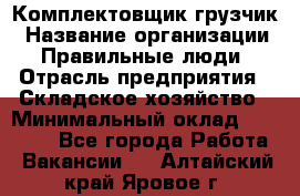 Комплектовщик-грузчик › Название организации ­ Правильные люди › Отрасль предприятия ­ Складское хозяйство › Минимальный оклад ­ 18 000 - Все города Работа » Вакансии   . Алтайский край,Яровое г.